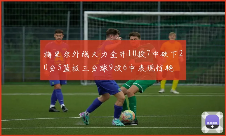 梅里尔外线火力全开10投7中砍下20分5篮板三分球9投6中表现惊艳