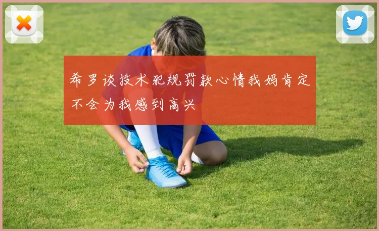 希罗谈技术犯规罚款心情我妈肯定不会为我感到高兴