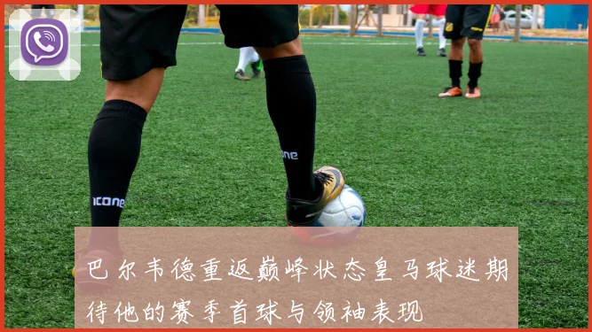 巴尔韦德重返巅峰状态皇马球迷期待他的赛季首球与领袖表现