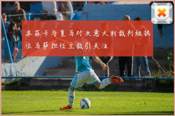 本菲卡与皇马对决意大利裁判组执法马萨担任主裁引关注