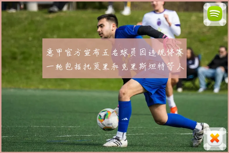 意甲官方宣布五名球员因违规停赛一轮包括托莫里和克里斯坦特等人