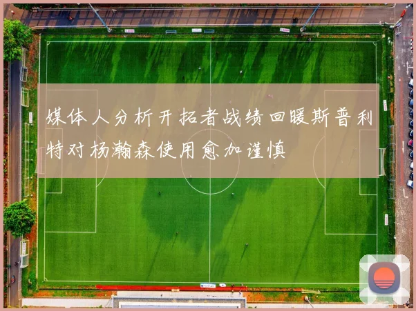 媒体人分析开拓者战绩回暖斯普利特对杨瀚森使用愈加谨慎