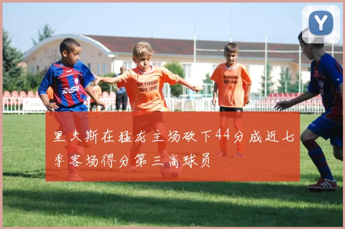 里夫斯在猛龙主场砍下44分成近七季客场得分第三高球员