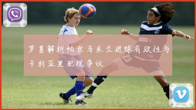 罗基解析帕尔马米兰进球有效性与卡利亚里犯规争议