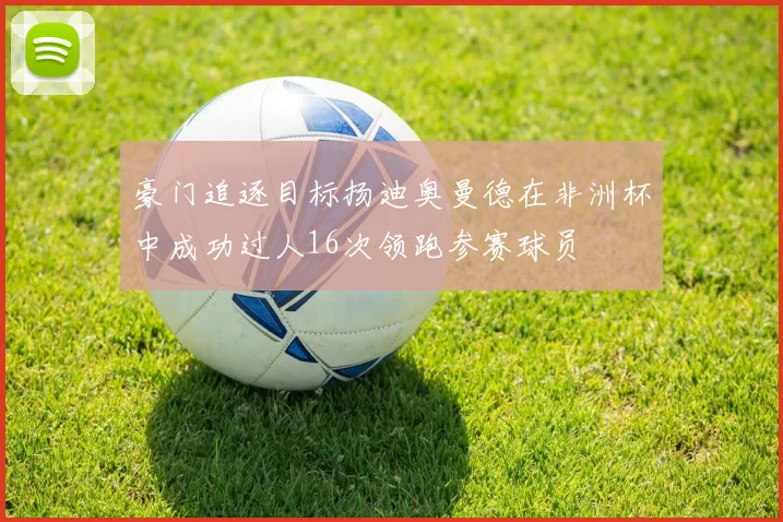 豪门追逐目标扬迪奥曼德在非洲杯中成功过人16次领跑参赛球员