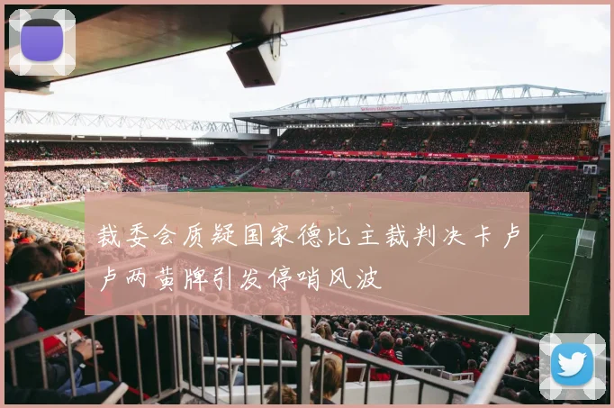 裁委会质疑国家德比主裁判决卡卢卢两黄牌引发停哨风波