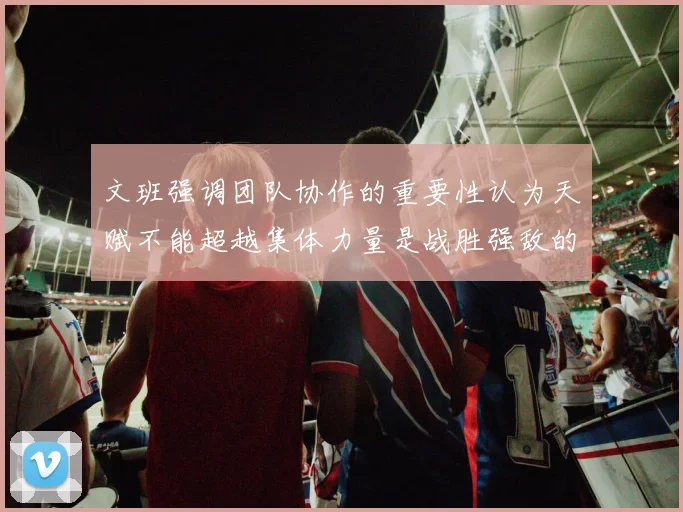 文班强调团队协作的重要性认为天赋不能超越集体力量是战胜强敌的关键