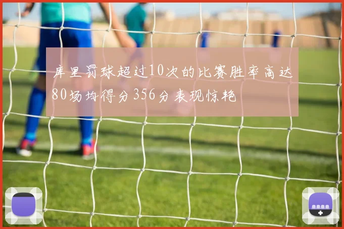 库里罚球超过10次的比赛胜率高达80场均得分356分表现惊艳