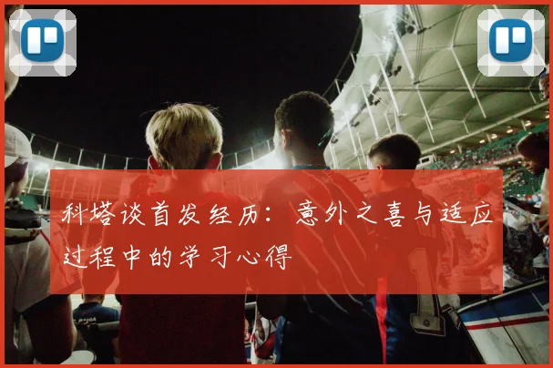 科塔谈首发经历：意外之喜与适应过程中的学习心得