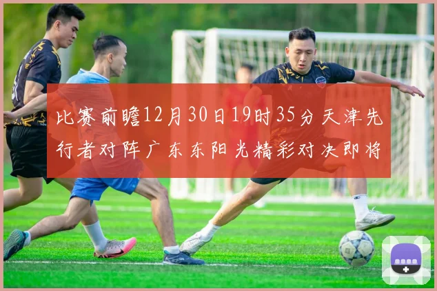 比赛前瞻12月30日19时35分天津先行者对阵广东东阳光精彩对决即将开启