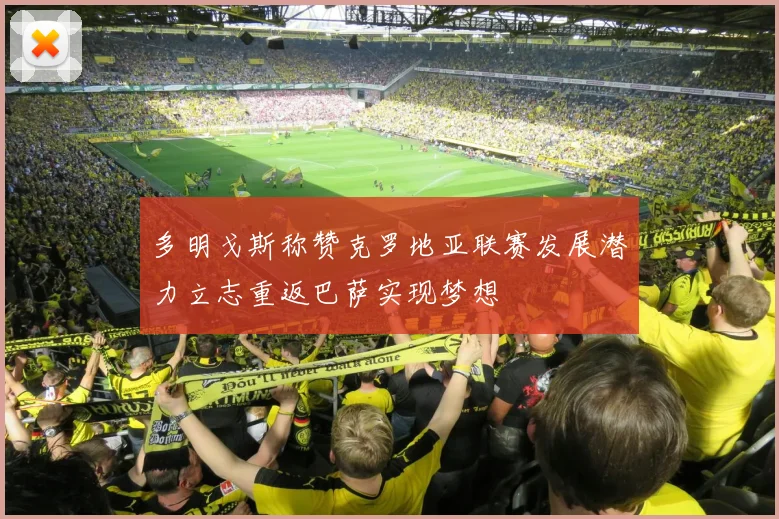 多明戈斯称赞克罗地亚联赛发展潜力立志重返巴萨实现梦想