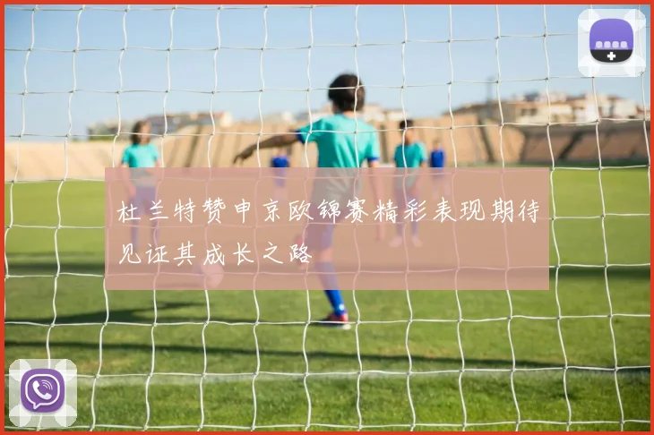 杜兰特赞申京欧锦赛精彩表现期待见证其成长之路