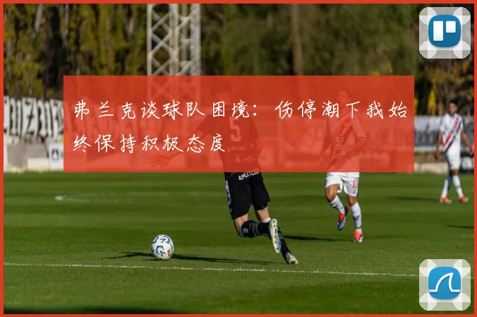 弗兰克谈球队困境：伤停潮下我始终保持积极态度