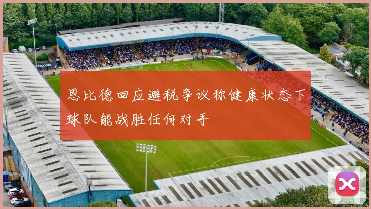 恩比德回应避税争议称健康状态下球队能战胜任何对手