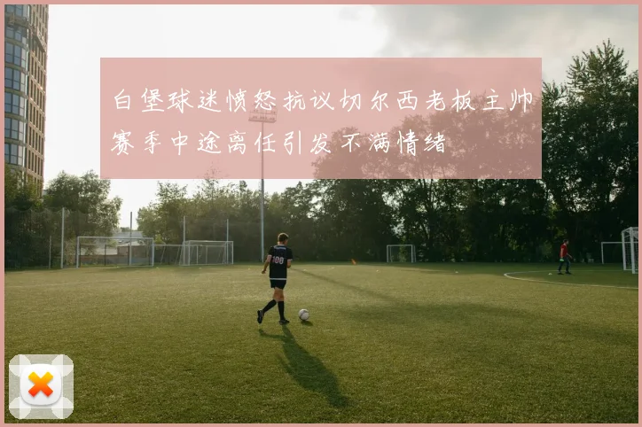 白堡球迷愤怒抗议切尔西老板主帅赛季中途离任引发不满情绪