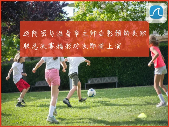 迈阿密与温哥华主帅合影预热美职联总决赛精彩对决即将上演