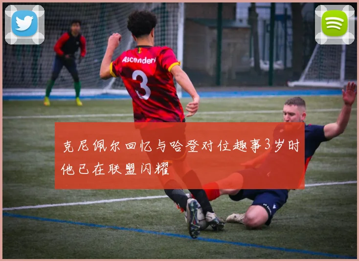 克尼佩尔回忆与哈登对位趣事3岁时他已在联盟闪耀