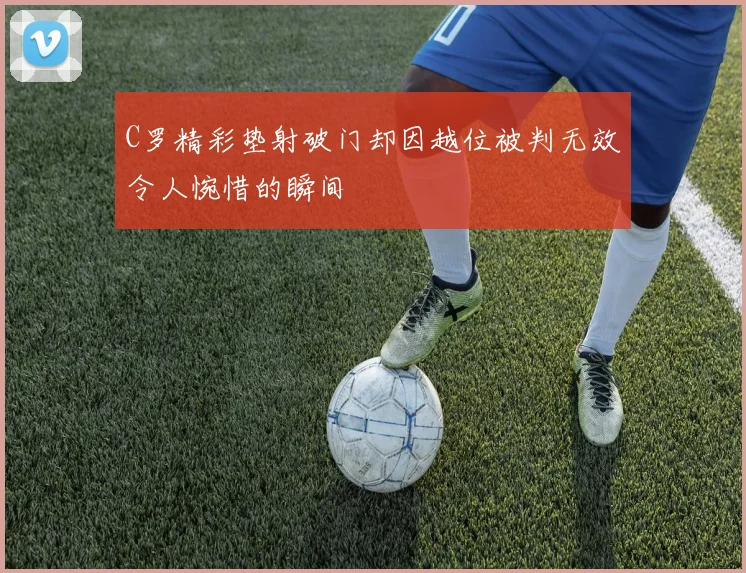 C罗精彩垫射破门却因越位被判无效令人惋惜的瞬间