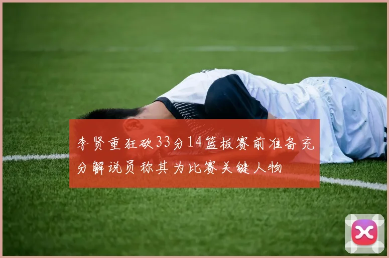 李贤重狂砍33分14篮板赛前准备充分解说员称其为比赛关键人物