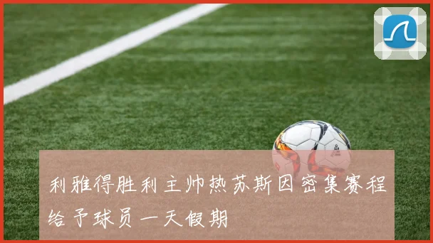 利雅得胜利主帅热苏斯因密集赛程给予球员一天假期