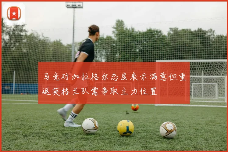 马竞对加拉格尔态度表示满意但重返英格兰队需争取主力位置