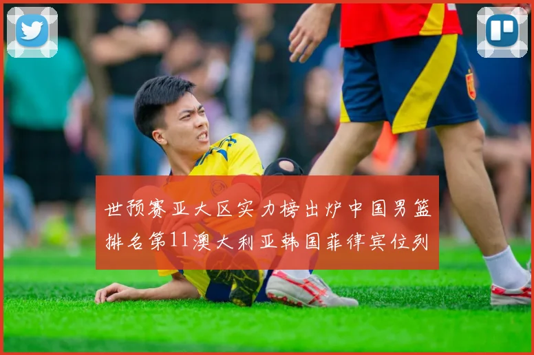 世预赛亚大区实力榜出炉中国男篮排名第11澳大利亚韩国菲律宾位列前三