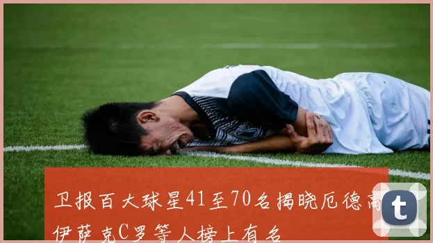 卫报百大球星41至70名揭晓厄德高伊萨克C罗等人榜上有名