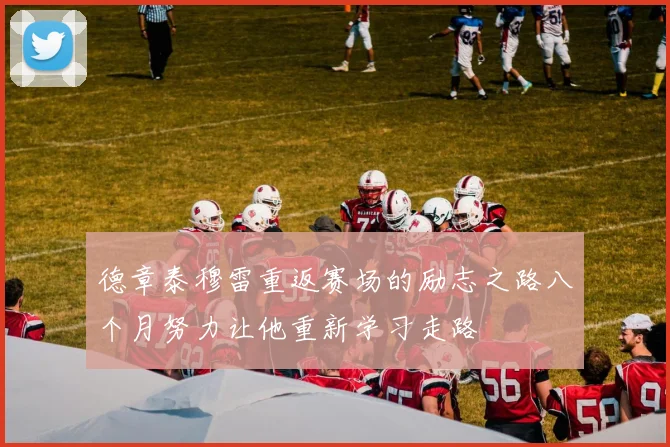 德章泰穆雷重返赛场的励志之路八个月努力让他重新学习走路