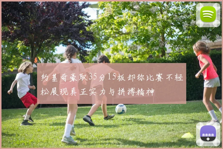 约基奇豪取35分15板却称比赛不轻松展现真正实力与拼搏精神