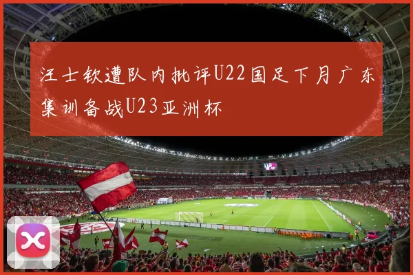 汪士钦遭队内批评U22国足下月广东集训备战U23亚洲杯
