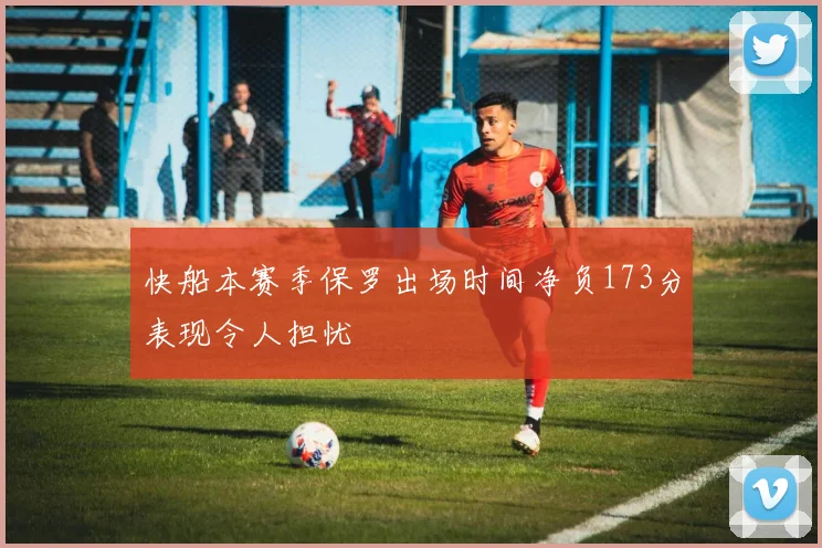 快船本赛季保罗出场时间净负173分表现令人担忧