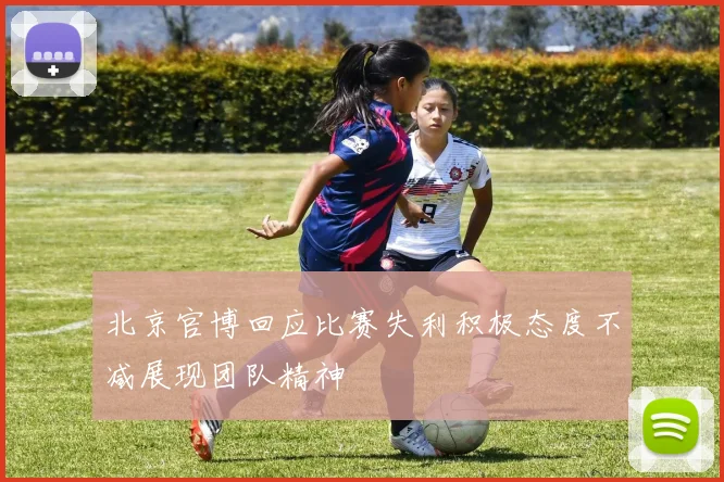 北京官博回应比赛失利积极态度不减展现团队精神