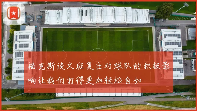 福克斯谈文班复出对球队的积极影响让我们打得更加轻松自如