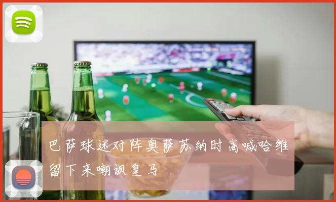 巴萨球迷对阵奥萨苏纳时高喊哈维留下来嘲讽皇马