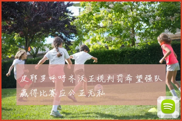 皮耶罗呼吁齐沃正视判罚希望强队赢得比赛应公正无私