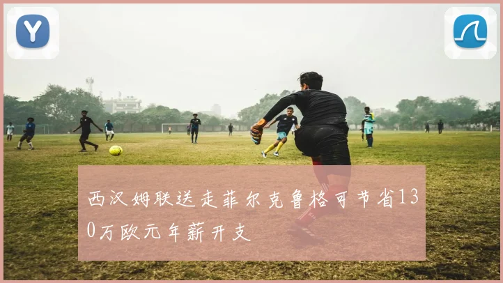 西汉姆联送走菲尔克鲁格可节省130万欧元年薪开支