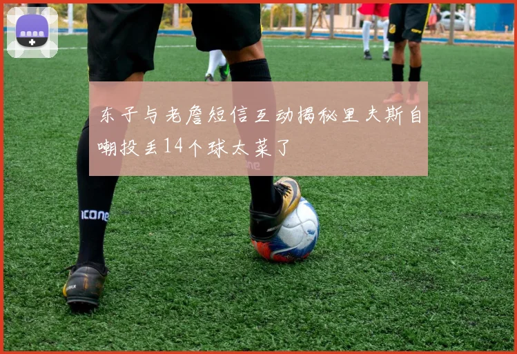 东子与老詹短信互动揭秘里夫斯自嘲投丢14个球太菜了