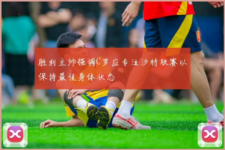 胜利主帅强调C罗应专注沙特联赛以保持最佳身体状态