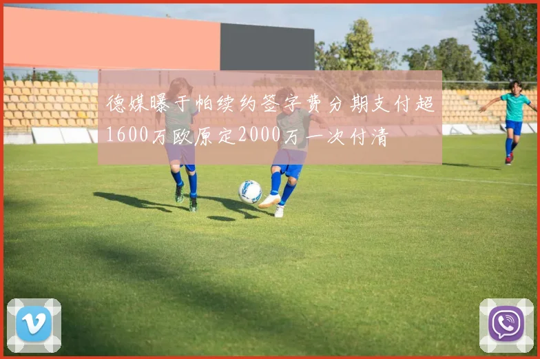 德媒曝于帕续约签字费分期支付超1600万欧原定2000万一次付清