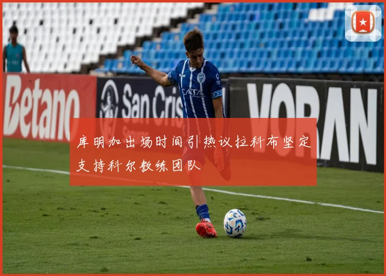 库明加出场时间引热议拉科布坚定支持科尔教练团队
