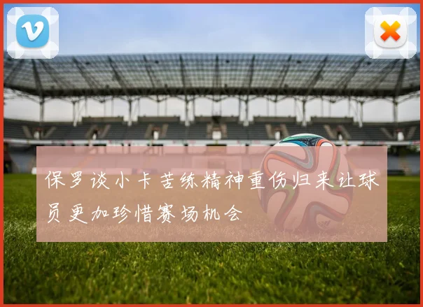 保罗谈小卡苦练精神重伤归来让球员更加珍惜赛场机会