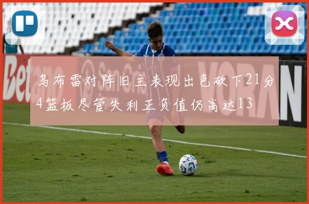 乌布雷对阵旧主表现出色砍下21分4篮板尽管失利正负值仍高达13