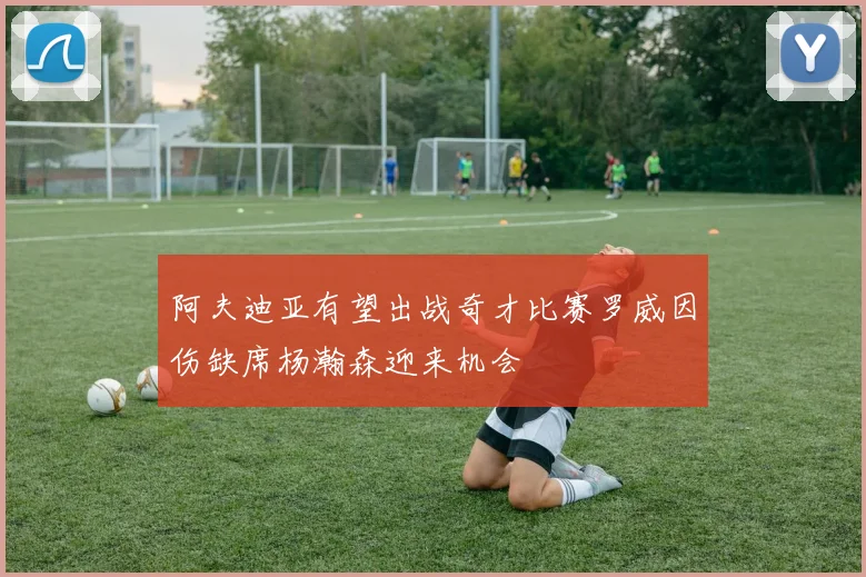 阿夫迪亚有望出战奇才比赛罗威因伤缺席杨瀚森迎来机会