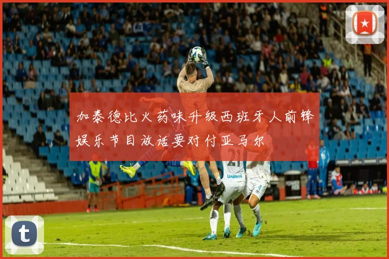 加泰德比火药味升级西班牙人前锋娱乐节目放话要对付亚马尔