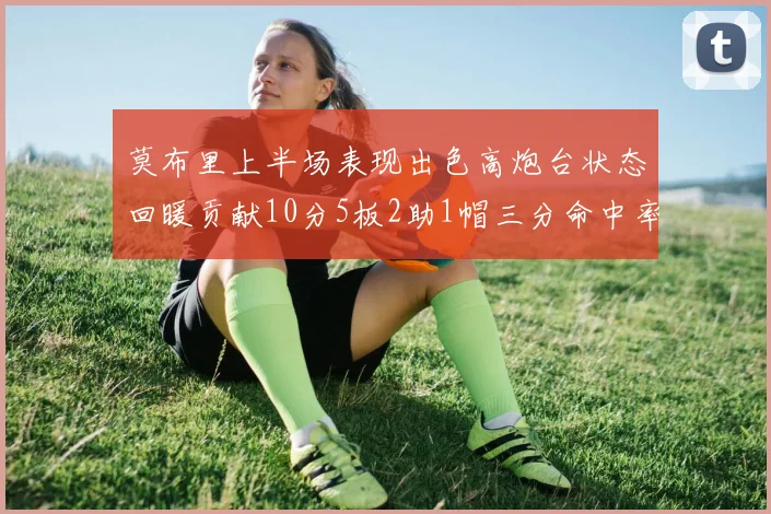 莫布里上半场表现出色高炮台状态回暖贡献10分5板2助1帽三分命中率高达66