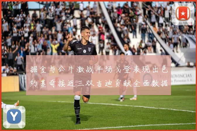 掘金与公牛激战半场戈登表现出色约基奇接近三双吉迪贡献全面数据